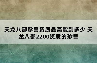 天龙八部珍兽资质最高能到多少 天龙八部2200资质的珍兽